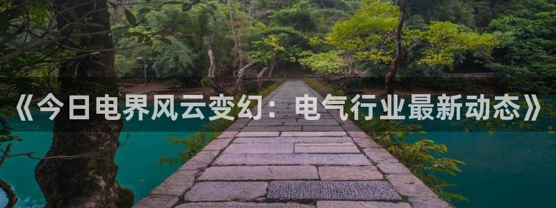 聚彩凯捷平台注册链接：《今日电界风云变幻：电气行业最新动态》