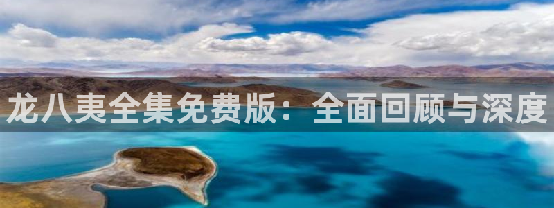 聚彩体育凯捷登陆：龙八夷全集免费版：全面回顾与深度