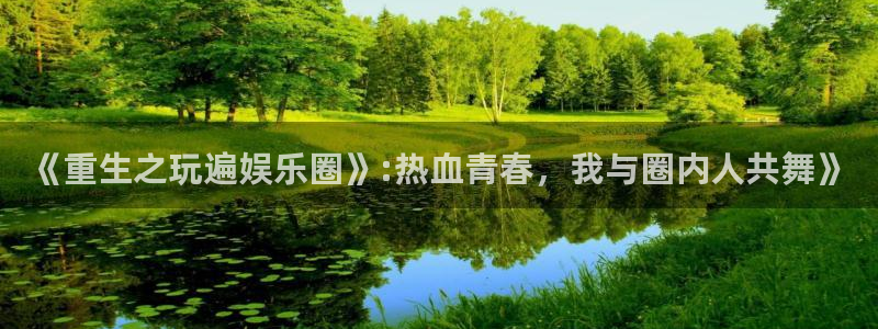 东莞市聚彩电子科技有限公司：《重生之玩遍娱乐圈》:热血青春，我与圈内人共舞》