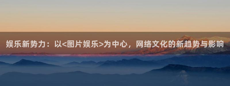 聚彩2登录地址：娱乐新势力：以<图片娱乐>为中心，网络文化的新趋势与影响