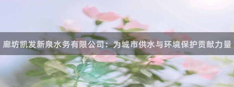 东莞市聚彩电子科技有限公司：廊坊凯发新泉水务有限公司：为城市供水与环境保护贡献力