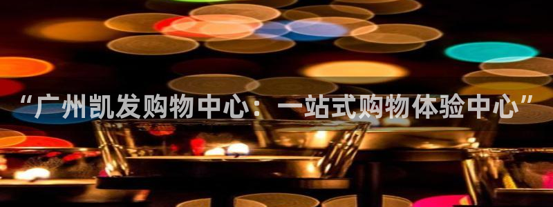 聚彩体育f开户：“广州凯发购物中心：一站式购物体验中心”