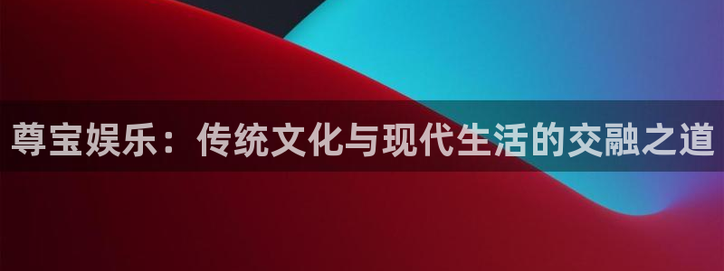 上海聚彩汽车电子有限公司：尊宝娱乐：传统文化与现代生活的交融之道