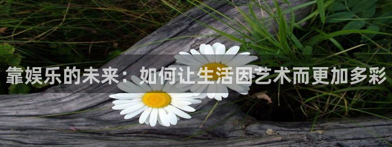 聚彩凯捷注册：靠娱乐的未来：如何让生活因艺术而更加多彩