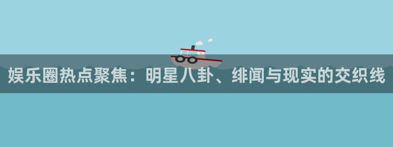 聚彩体育娱乐注册链接：娱乐圈热点聚焦：明星八卦、绯闻与现实的交织线