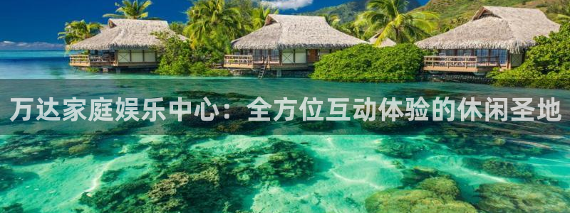 聚彩体育凯捷平台注册：万达家庭娱乐中心：全方位互动体验的休闲圣地
