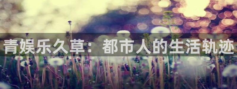 聚彩体育游戏：青娱乐久草：都市人的生活轨迹