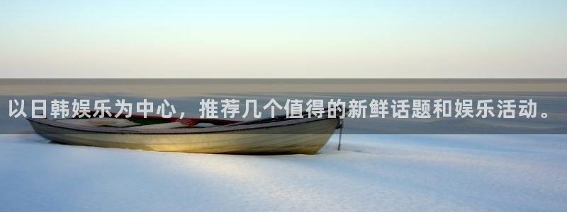聚彩体育凯捷平台代理：以日韩娱乐为中心，推荐几个值得的新鲜话题和娱乐活动。