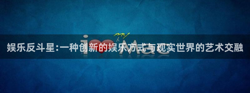 聚彩平台：娱乐反斗星:一种创新的娱乐方式与现实世界的艺术交融