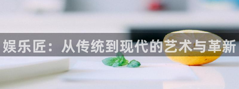 聚彩体育凯捷平台招商：娱乐匠：从传统到现代的艺术与革新
