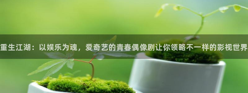 聚彩3登陆：重生江湖：以娱乐为魂，爱奇艺的青春偶像剧让你领略不一样的影视世界