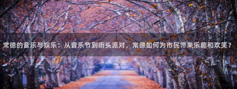 聚彩2代理注册：常德的音乐与娱乐：从音乐节到街头派对，常德如何为市民带来乐趣和欢