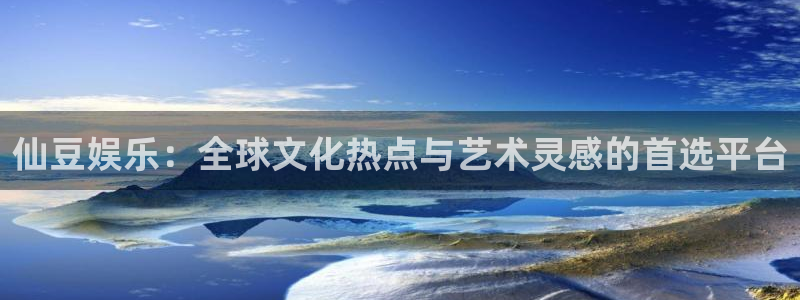聚彩官网：仙豆娱乐：全球文化热点与艺术灵感的首选平台