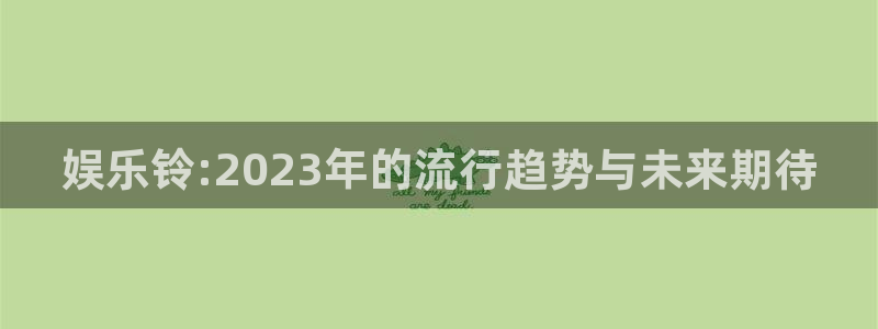 聚彩体育凯捷平台代理：娱乐铃:2023年的流行趋势与未来期待