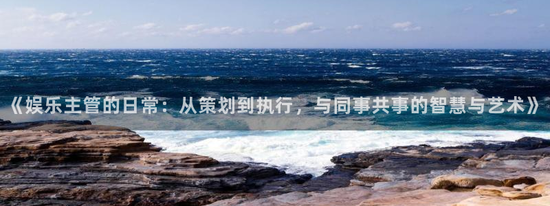 聚彩平台开户链接：《娱乐主管的日常：从策划到执行，与同事共事的智慧与艺术》
